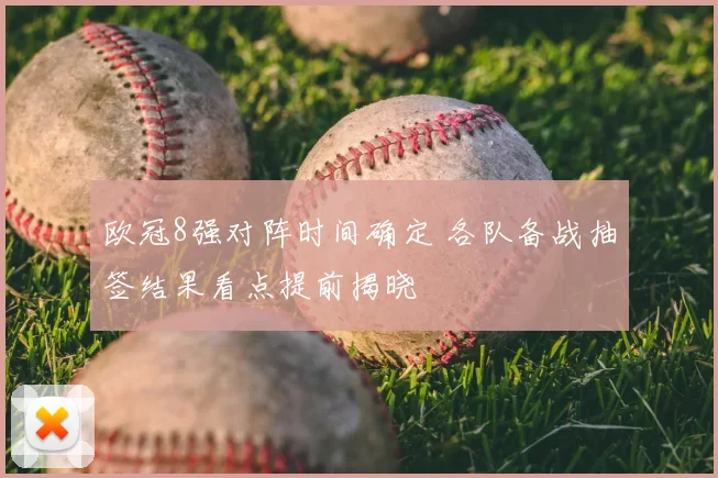 欧冠8强对阵时间确定 各队备战抽签结果看点提前揭晓