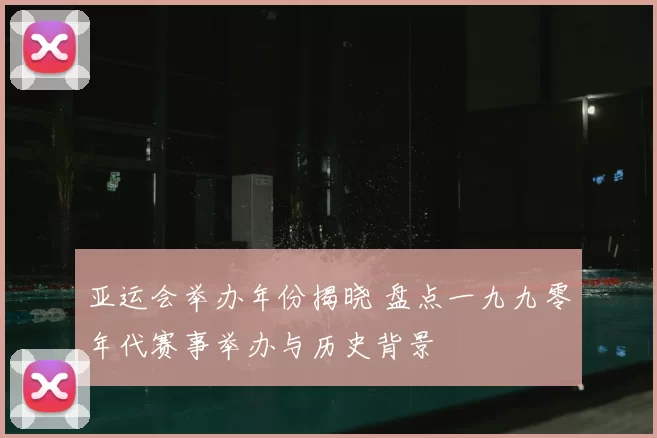 亚运会举办年份揭晓 盘点一九九零年代赛事举办与历史背景