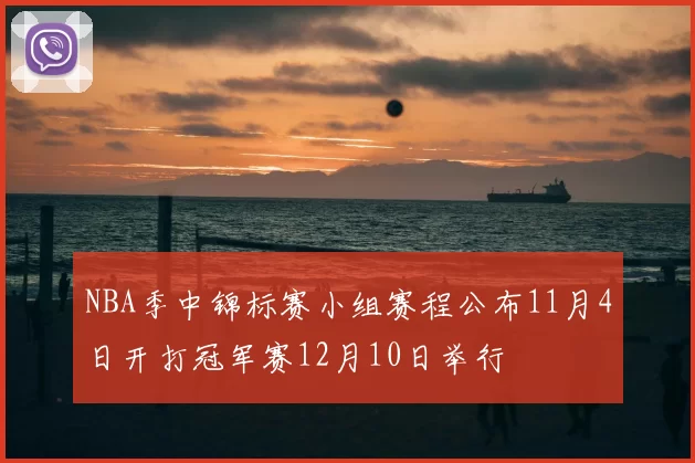 NBA季中锦标赛小组赛程公布11月4日开打冠军赛12月10日举行