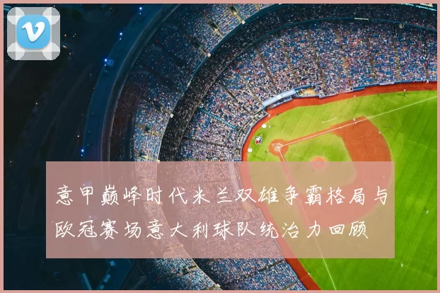 意甲巅峰时代米兰双雄争霸格局与欧冠赛场意大利球队统治力回顾