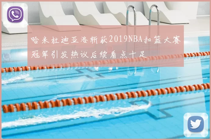 哈米杜迪亚洛斩获2019NBA扣篮大赛冠军引发热议后续看点十足