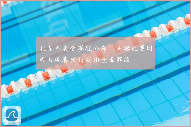 北京冬奥会赛程公布：关键比赛时间与观赛出行安排全面解读