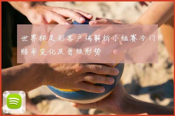 世界杯足彩客户端解析小组赛冷门赔率变化及晋级形势