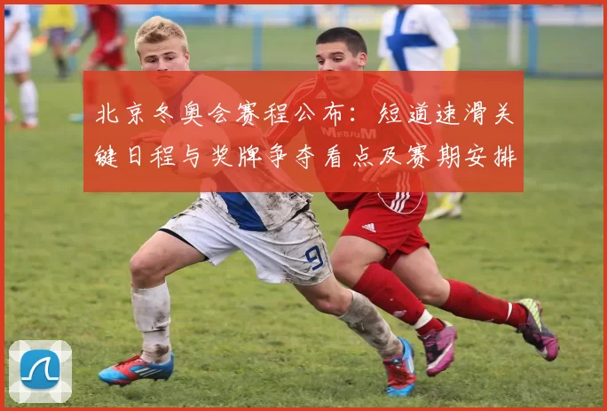 北京冬奥会赛程公布：短道速滑关键日程与奖牌争夺看点及赛期安排