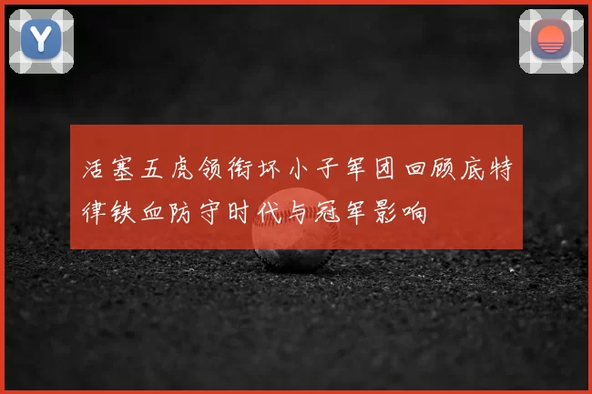 活塞五虎领衔坏小子军团回顾底特律铁血防守时代与冠军影响