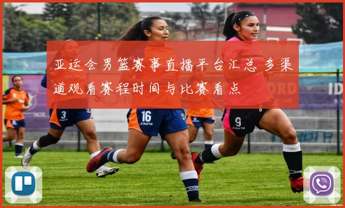 亚运会男篮赛事直播平台汇总 多渠道观看赛程时间与比赛看点