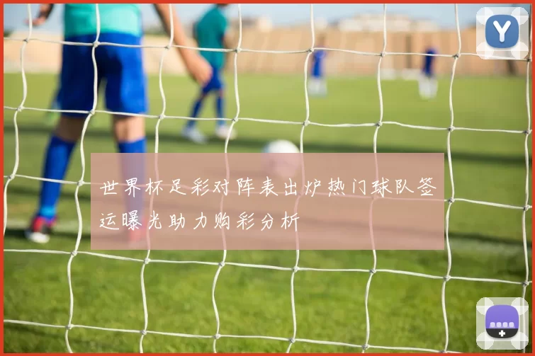 世界杯足彩对阵表出炉热门球队签运曝光助力购彩分析