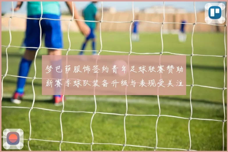 梦巴萨服饰签约青年足球联赛赞助新赛季球队装备升级与表现受关注