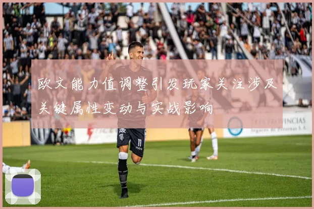 欧文能力值调整引发玩家关注涉及关键属性变动与实战影响