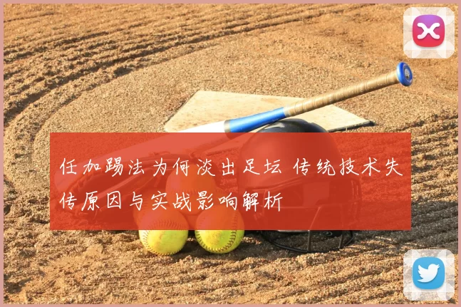任加踢法为何淡出足坛 传统技术失传原因与实战影响解析