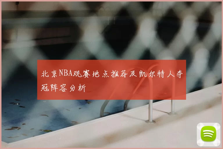北京NBA观赛地点推荐及凯尔特人夺冠阵容分析