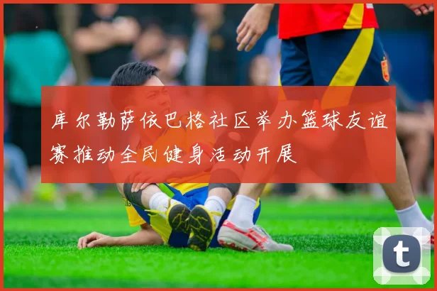 库尔勒萨依巴格社区举办篮球友谊赛推动全民健身活动开展