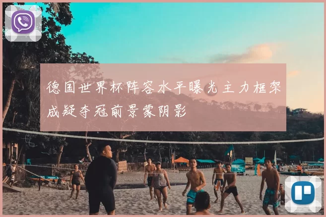 德国世界杯阵容水平曝光主力框架成疑夺冠前景蒙阴影