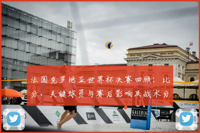 法国克罗地亚世界杯决赛回顾：比分、关键球员与赛后影响及战术分析