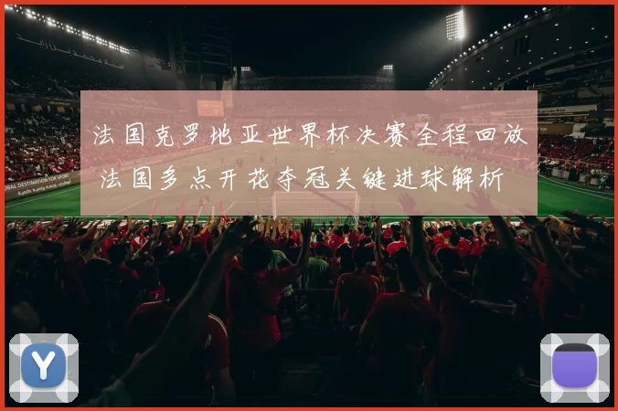 法国克罗地亚世界杯决赛全程回放 法国多点开花夺冠关键进球解析