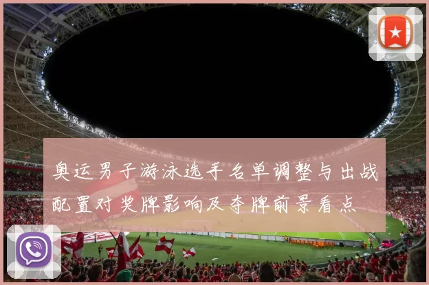 奥运男子游泳选手名单调整与出战配置对奖牌影响及夺牌前景看点