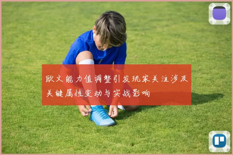 欧文能力值调整引发玩家关注涉及关键属性变动与实战影响