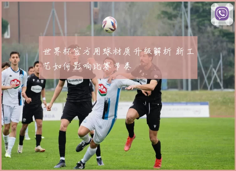世界杯官方用球材质升级解析 新工艺如何影响比赛节奏