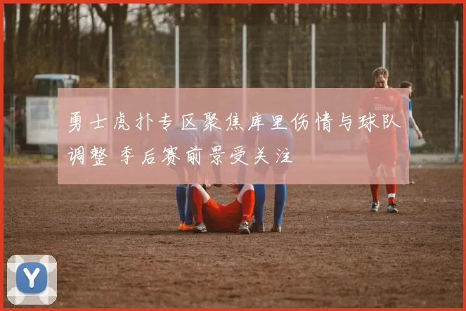 勇士虎扑专区聚焦库里伤情与球队调整 季后赛前景受关注